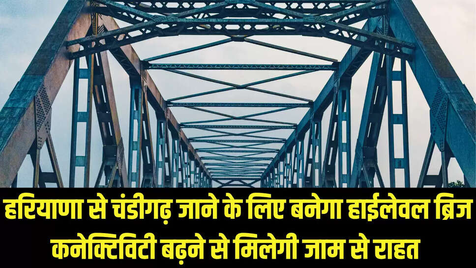 New Highlevel Bridge : हरियाणा से चंडीगढ़ जाने के लिए बनेगा हाईलेवल ब्रिज, कनेक्टिविटी बढ़ने से मिलेगी जाम से राहत 