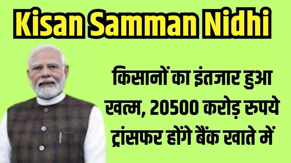 Kisan Samman Nidhi :किसानों का इंतजार हुआ खत्म, 20500 करोड़ रुपये ट्रांसफर होंगे बैंक खाते में 