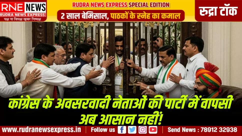 कांग्रेस के अवसरवादी नेताओं की पार्टी में वापसी अब आसान नहीं!