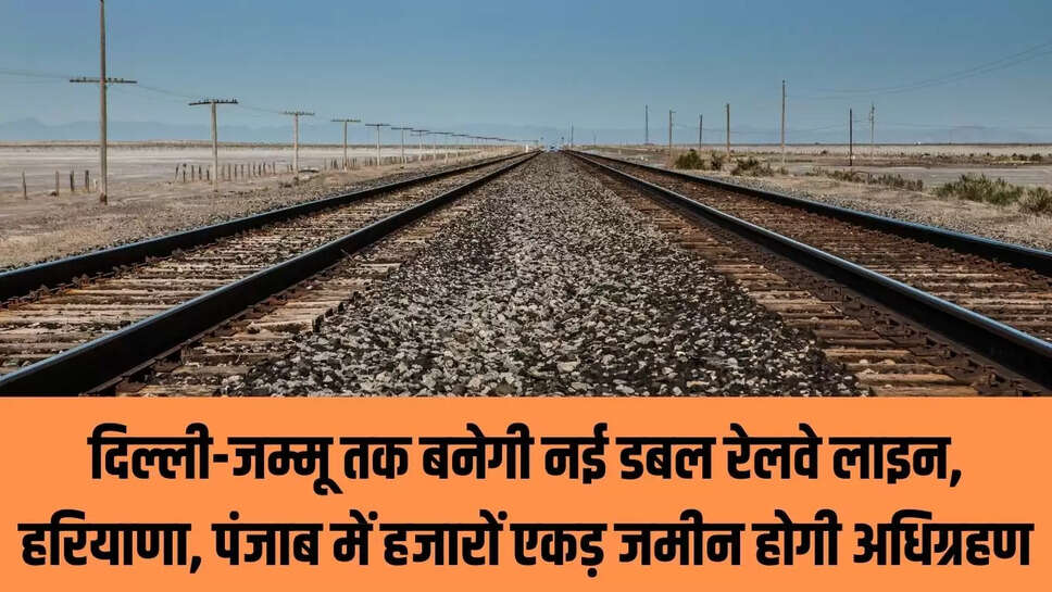 Delhi-Jammu New Line दिल्ली-जम्मू तक बनेगी नई डबल रेलवे लाइन, हरियाणा, पंजाब में हजारों एकड़ जमीन होगी अधिग्रहण