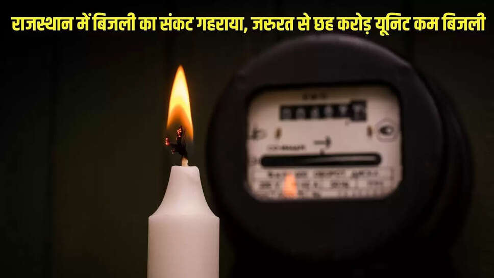 Power Crisis  राजस्थान में बिजली का संकट गहराया, जरुरत से छह करोड़ यूनिट कम बिजली 