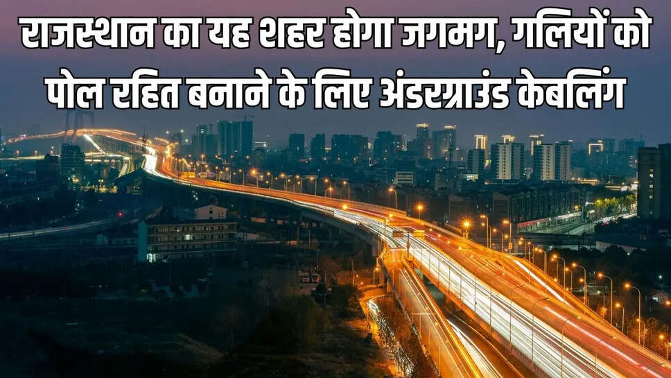 Rajasthan Development : राजस्थान का यह शहर होगा जगमग, गलियों को पोल रहित बनाने के लिए अंडरग्राउंड केबलिंग