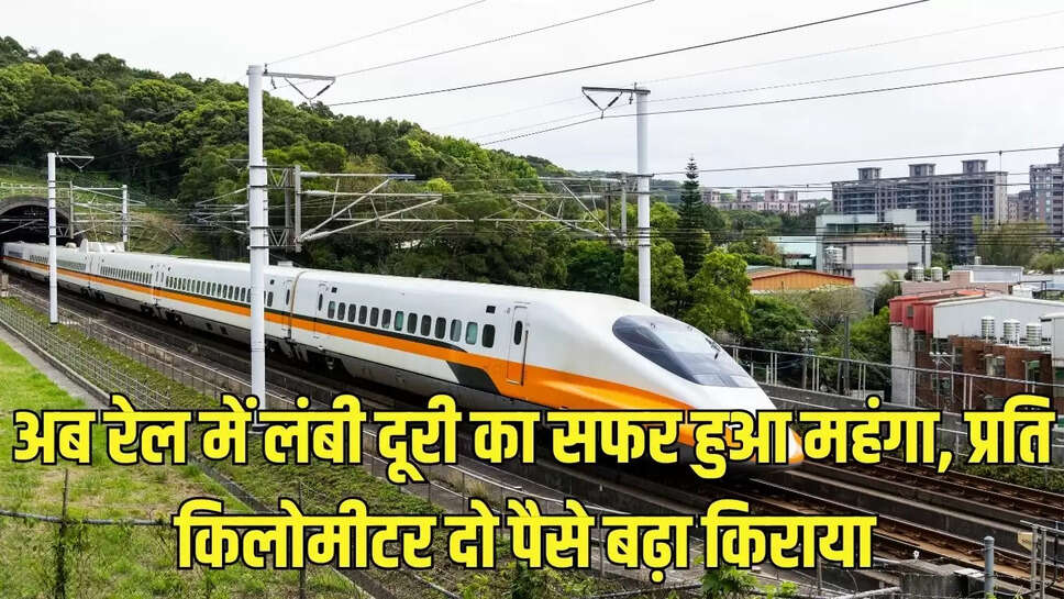 अब रेल में लंबी दूरी का सफर हुआ महंगा, प्रति किलोमीटर दो पैसे बढ़ा किराया 