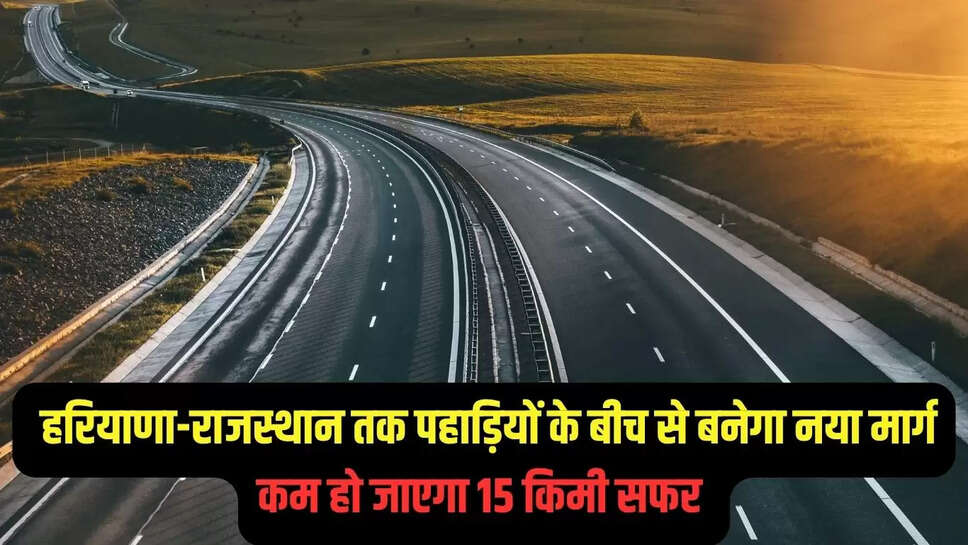New Road Project :  हरियाणा-राजस्थान तक पहाड़ियों के बीच से बनेगा नया मार्ग, कम हो जाएगा 15 किमी सफर 