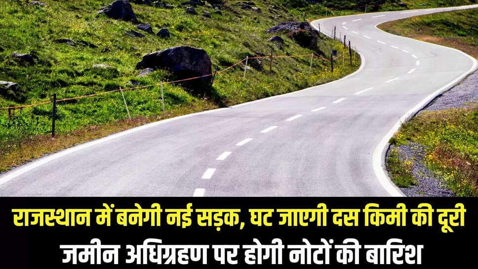 New Road Rajasthan : राजस्थान में बनेगी नई सड़क, घट जाएगी दस किमी की दूरी, जमीन अधिग्रहण पर होगी नोटों की बारिश 