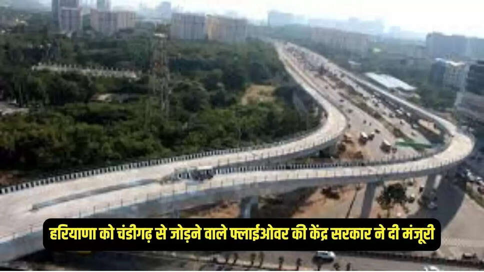 Flyover approved : हरियाणा को चंडीगढ़ से जोड़ने वाले फ्लाईओवर की केंद्र सरकार ने दी मंजूरी, 240 करोड़ आएगी लागत