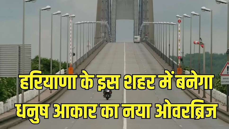 Dhanush Overbridge  हरियाणा के इस शहर में बनेगा धनुष आकार का नया ओवरब्रिज