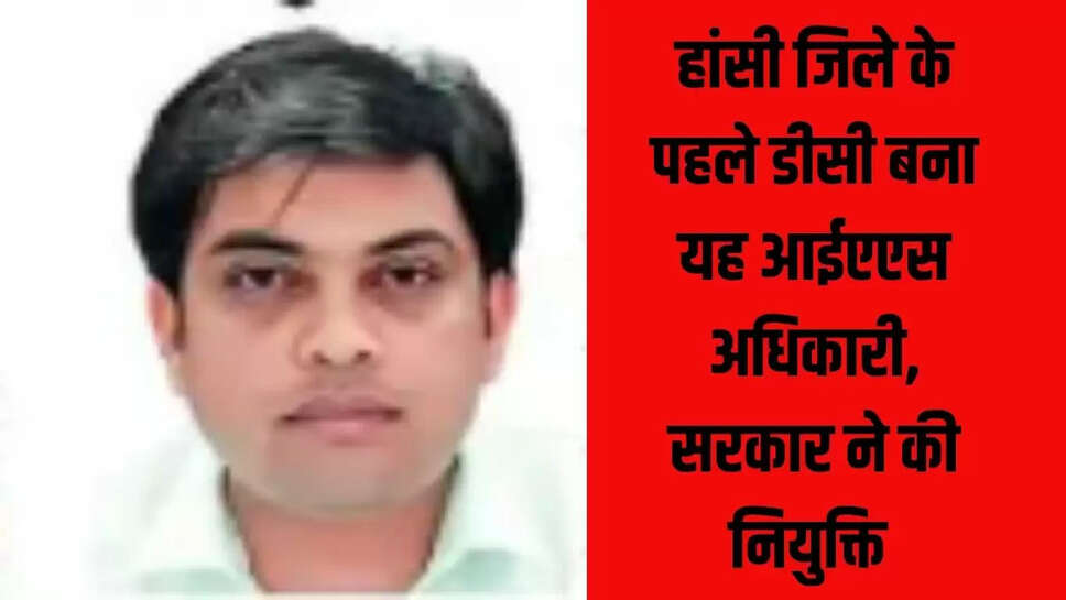 Hansi District  हांसी जिले के पहले डीसी बना यह आईएएस अधिकारी, सरकार ने की नियुक्ति&nbsp;