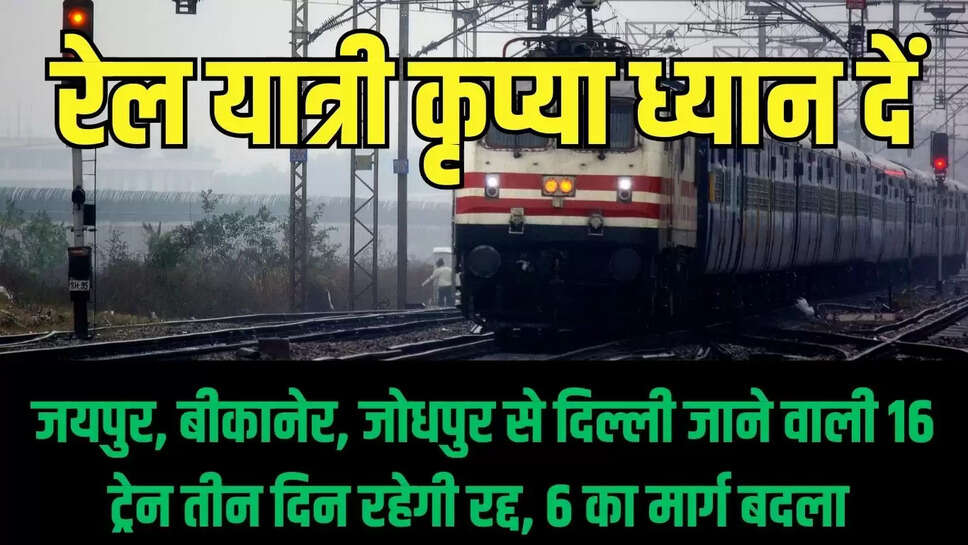 Rajasthan Train Canceled : जयपुर, बीकानेर, जोधपुर से दिल्ली जाने वाली 16 ट्रेन तीन दिन रहेगी रद्द, 6 का मार्ग बदला 