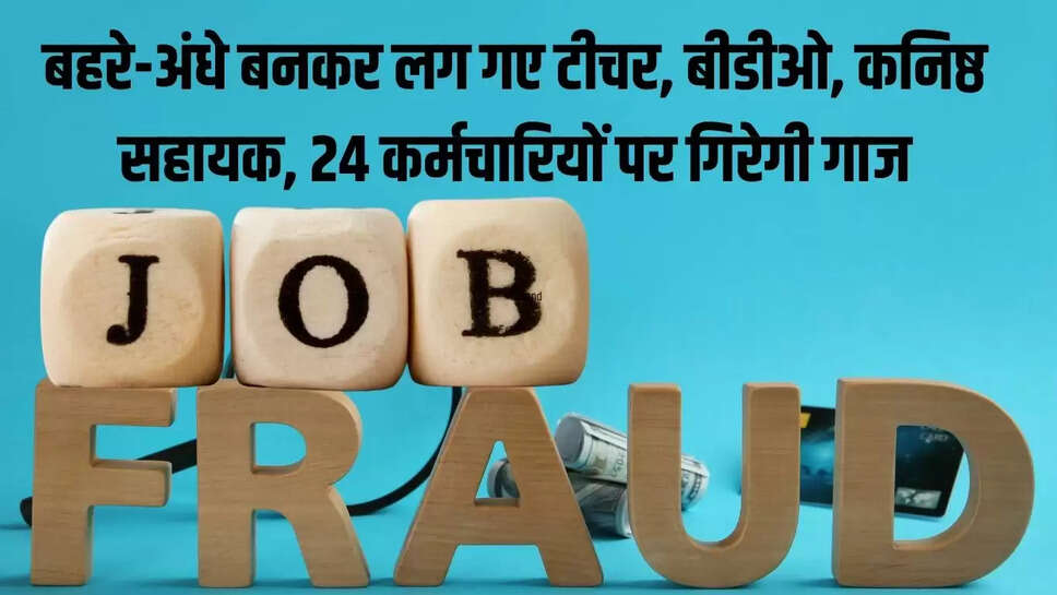 Job Fraud  बहरे-अंधे बनकर लग गए टीचर, बीडीओ, कनिष्ठ सहायक, 24 कर्मचारियों पर गिरेगी गाज