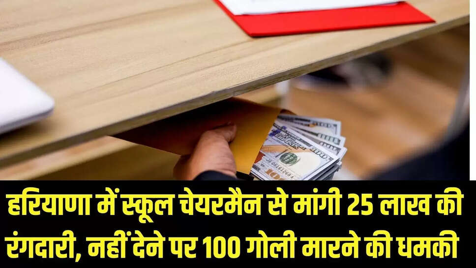 Demanded Extortion  हरियाणा में स्कूल चेयरमैन से मांगी 25 लाख की रंगदारी, नहीं देने पर 100 गोली मारने की धमकी&nbsp;