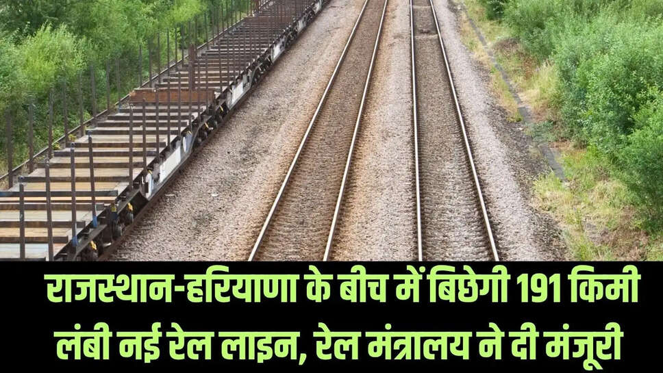 New Rail Line  राजस्थान-हरियाणा के बीच में बिछेगी 191 किमी लंबी नई रेल लाइन, रेल मंत्रालय ने दी मंजूरी&nbsp;