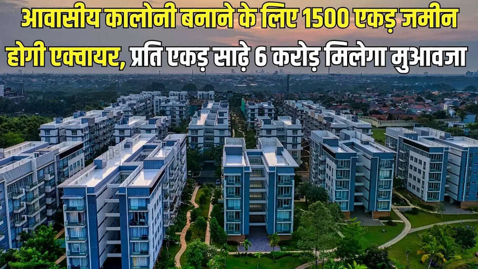 Acquire Land  आवासीय कालोनी बनाने के लिए 1500 एकड़ जमीन होगी एक्वायर, प्रति एकड़ साढ़े 6 करोड़ मिलेगा मुआवजा&nbsp;