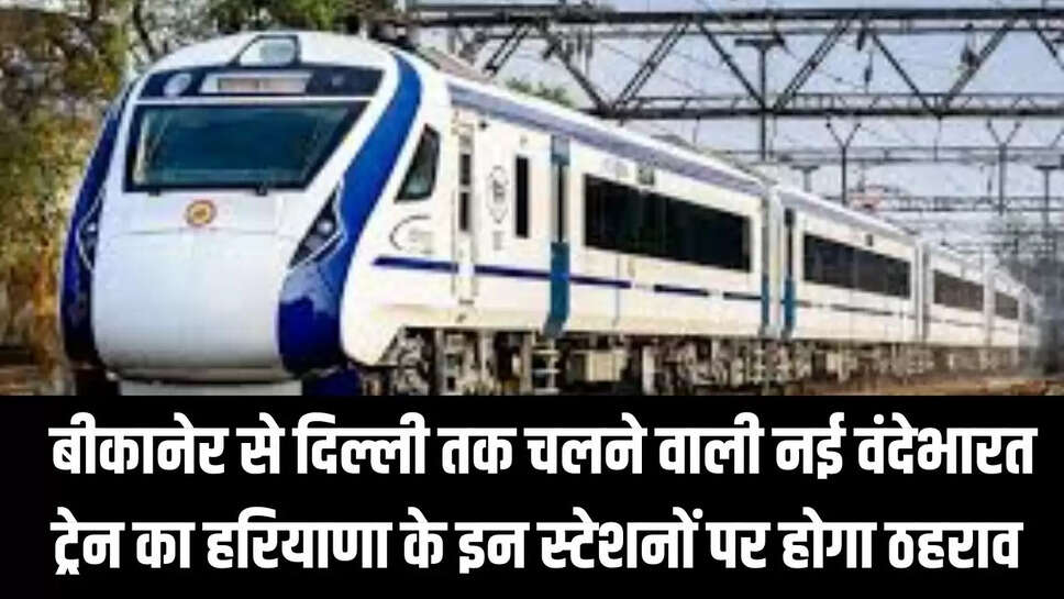Bikaner Vande Bharat Train : बीकानेर से दिल्ली तक चलने वाली नई वंदेभारत ट्रेन का हरियाणा के इन स्टेशनों पर होगा ठहराव 