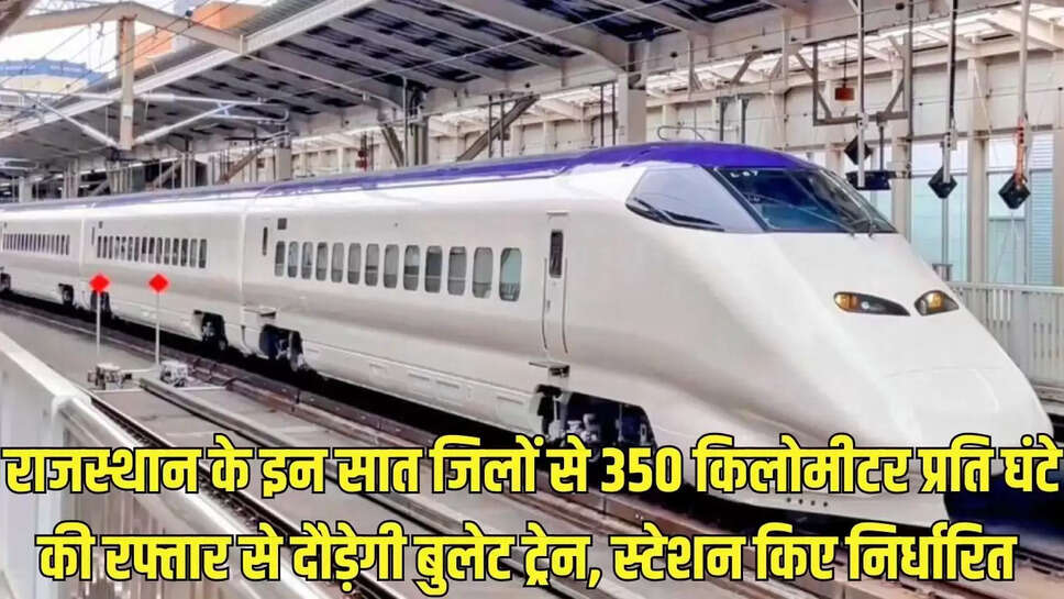 Rajasthan Bullet Train :  राजस्थान के इन सात जिलों से 350 किलोमीटर प्रति घंटे की रफ्तार से दौड़ेगी बुलेट ट्रेन, स्टेशन किए निर्धारित 