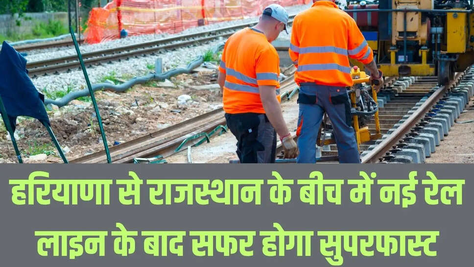 New Rail Line  हरियाणा से राजस्थान के बीच में नई रेल लाइन के बाद सफर होगा सुपरफास्ट, जून माह के बाद 120 किमी की रफ्तार से दौड़ेंगी ट्रेन&nbsp;