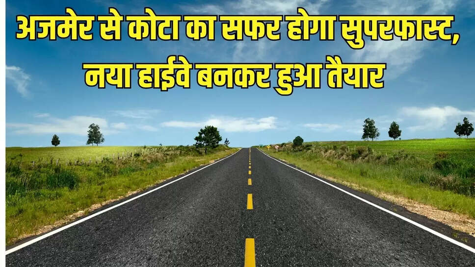 New Highway Rajasthan  अजमेर से कोटा का सफर होगा सुपरफास्ट, नया हाईवे बनकर हुआ तैयार 