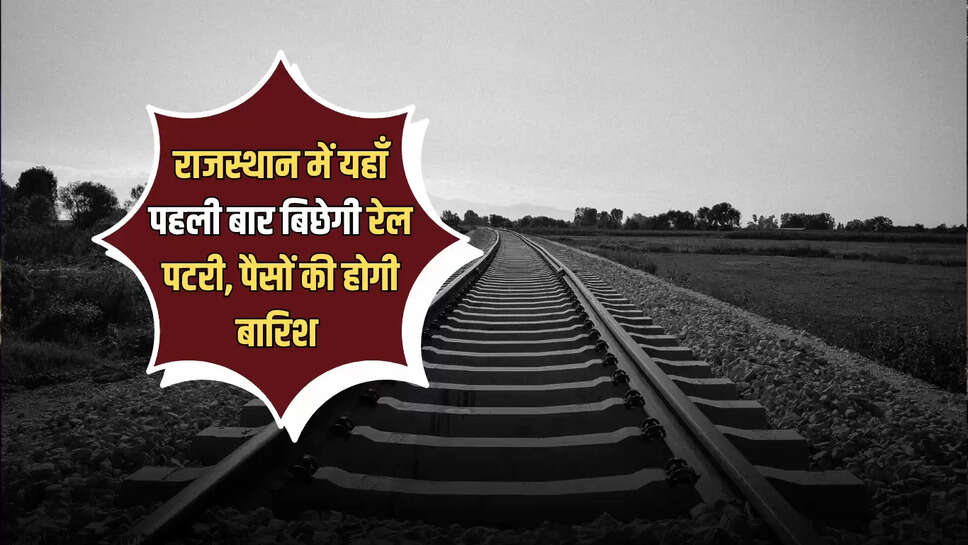 राजस्थान में चमक उठी इस इलाके की किस्मत, पहली बार बिछेगी रेल पटरी, रोजगार के साथ बहेगी विकास की गंगा 