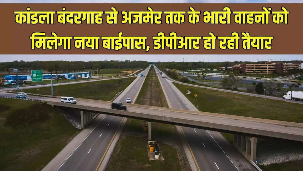 New Bypass Route  कांडला बंदरगाह से अजमेर तक के भारी वाहनों को मिलेगा नया बाईपास, डीपीआर हो रही तैयार