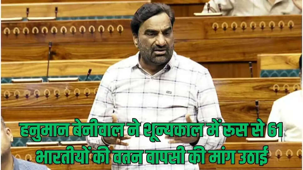 Loksabha  हनुमान बेनीवाल ने शून्यकाल में रूस से 61 भारतीयों की वतन वापसी की मांग उठाई
