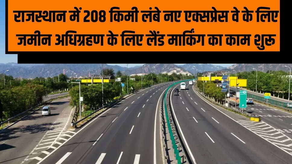 New Expressway Rajasthan : राजस्थान में 208 किमी लंबे नए एक्सप्रेस वे के लिए जमीन अधिग्रहण के लिए लैंड मार्किंग का काम शुरू