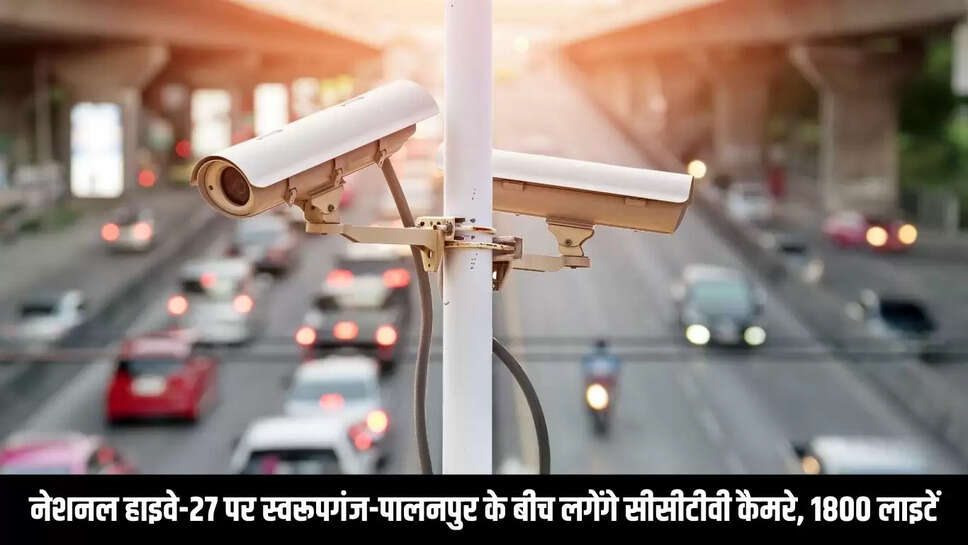 National Highway  नेशनल हाइवे-27 पर स्वरूपगंज-पालनपुर के बीच लगेंगे सीसीटीवी कैमरे, 1800 लाइटें