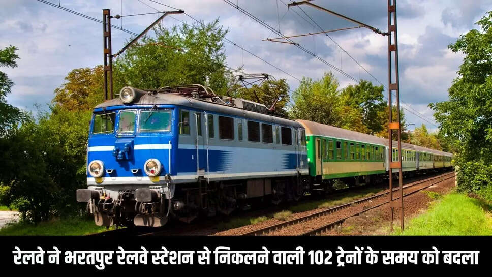 Train Time Changed  रेलवे ने भरतपुर रेलवे स्टेशन से निकलने वाली 102 ट्रेनों के समय को बदला