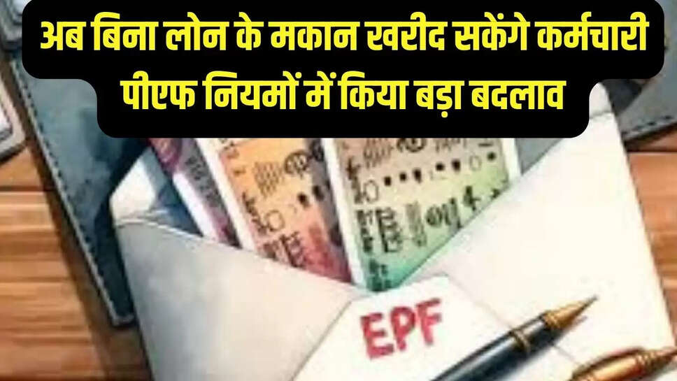 PF rules changed : अब बिना लोन के मकान खरीद सकेंगे कर्मचारी, पीएफ नियमों में किया बड़ा बदलाव 