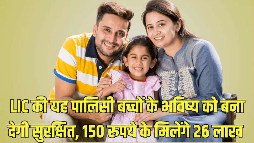 LIC की यह पालिसी बच्चों के भविष्य को बना देगी सुरक्षित, 150 रुपये के मिलेंगे 26 लाख 