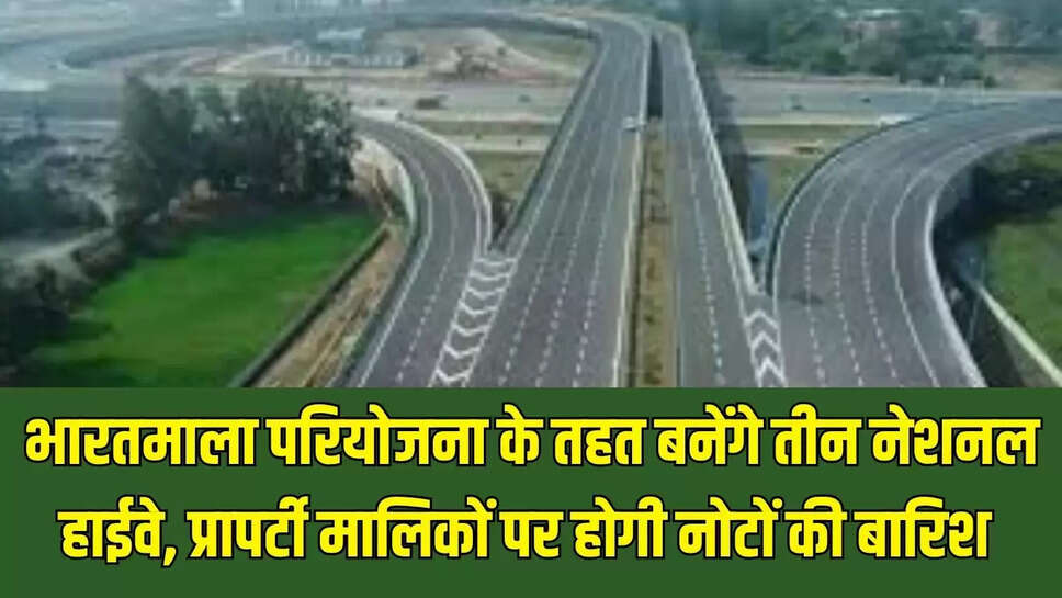 New National Highway : भारतमाला परियोजना के तहत बनेंगे तीन नेशनल हाईवे, प्रापर्टी मालिकों पर होगी नोटों की बारिश 