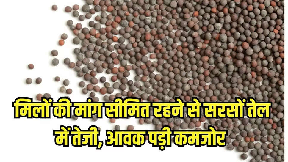 मिलों की मांग सीमित रहने से सरसों तेल में तेजी, आवक पड़ी कमजोर 