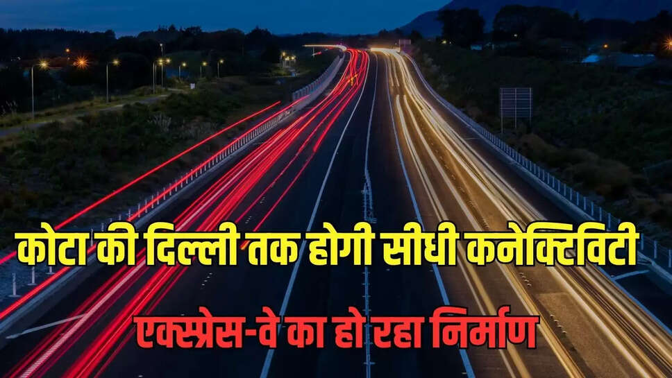 कोटा की दिल्ली तक होगी सीधी कनेक्टिविटी, एक्स्प्रेस-वे का हो रहा निर्माण  