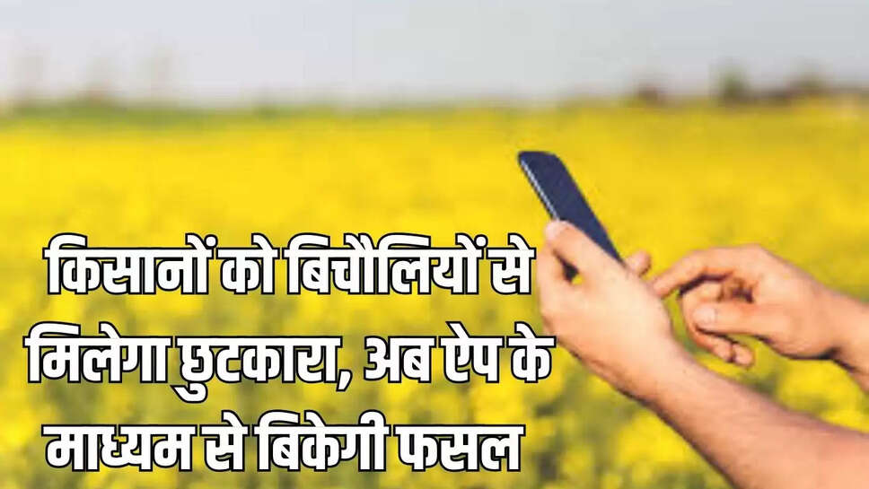 किसानों को बिचौलियों से मिलेगा छुटकारा, अब ऐप के माध्यम से बिकेगी फसल 
