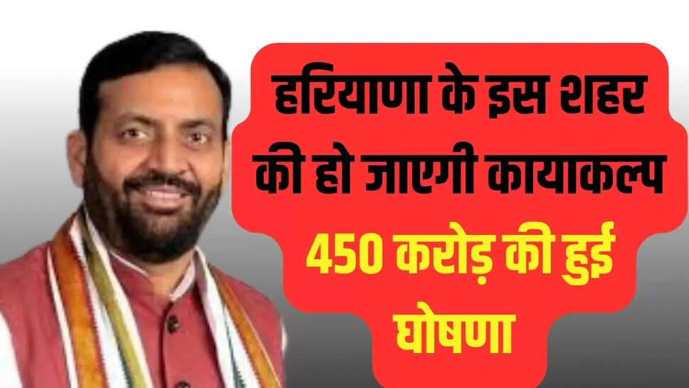 Haryana News : हरियाणा के इस शहर की हो जाएगी कायाकल्प, 450 करोड़ की हुई घोषणा 