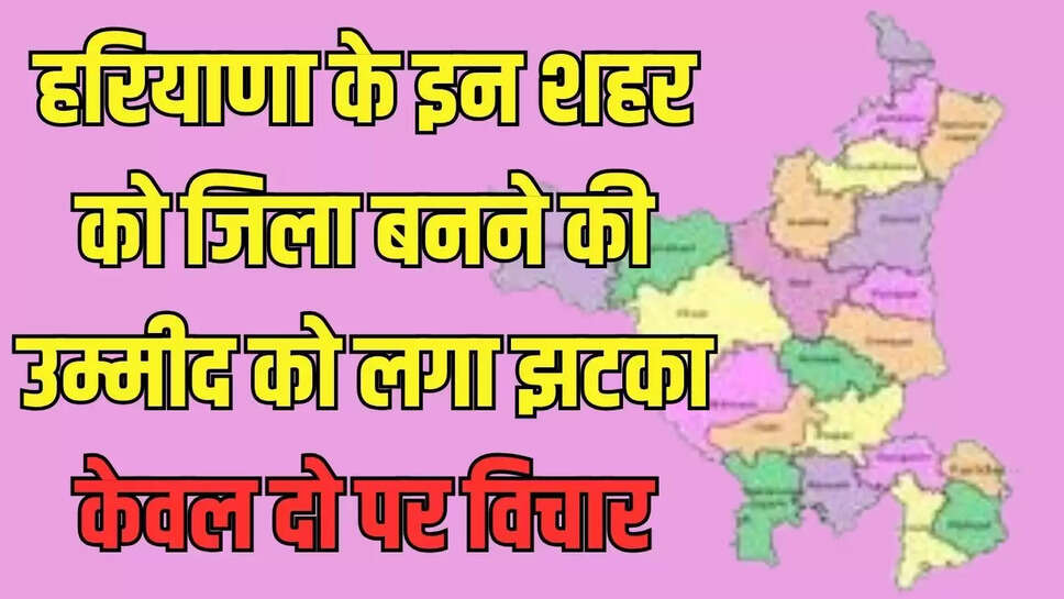 हरियाणा के इन शहर को जिला बनने की उम्मीद को झटका, अब यह दो शहर बनेंगे जिला 
