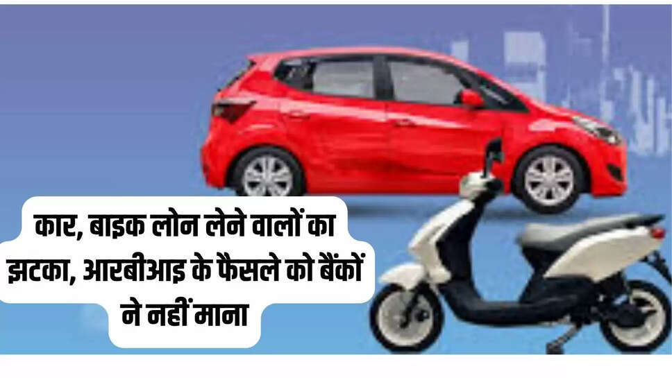 कार, बाइक लोन लेने वालों का झटका, आरबीआइ के फैसले को बैंकों ने नहीं माना