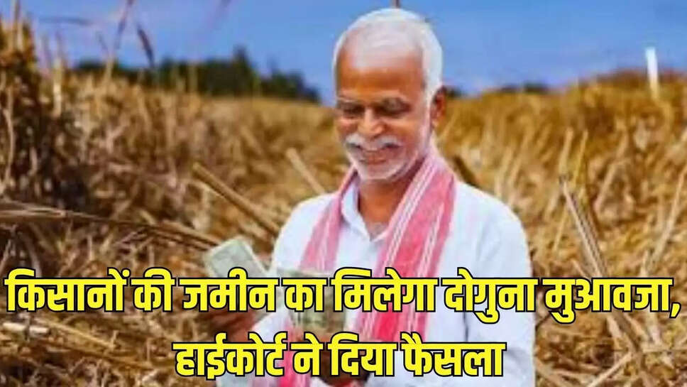 Farmer Compensation : किसानों की जमीन का मिलेगा दोगुना मुआवजा, हाईकोर्ट ने दिया फैसला 