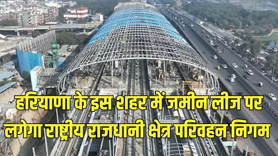 Namo Bharat Corridor :​​​​​​​हरियाणा के इस शहर में जमीन लीज पर लगेगा राष्ट्रीय राजधानी क्षेत्र परिवहन निगम 