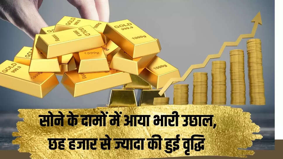 Gold Prices : सोने के दामों में आया भारी उछाल, छह हजार से ज्यादा की हुई वृद्धि 