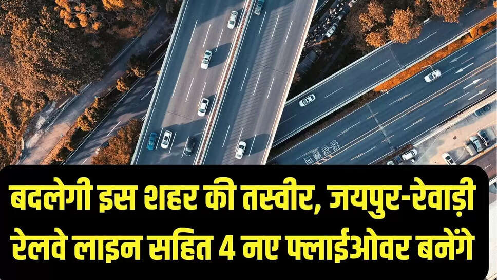New flyover  बदलेगी इस शहर की तस्वीर, जयपुर-रेवाड़ी रेलवे लाइन सहित 4 नए फ्लाईओवर बनेंगे