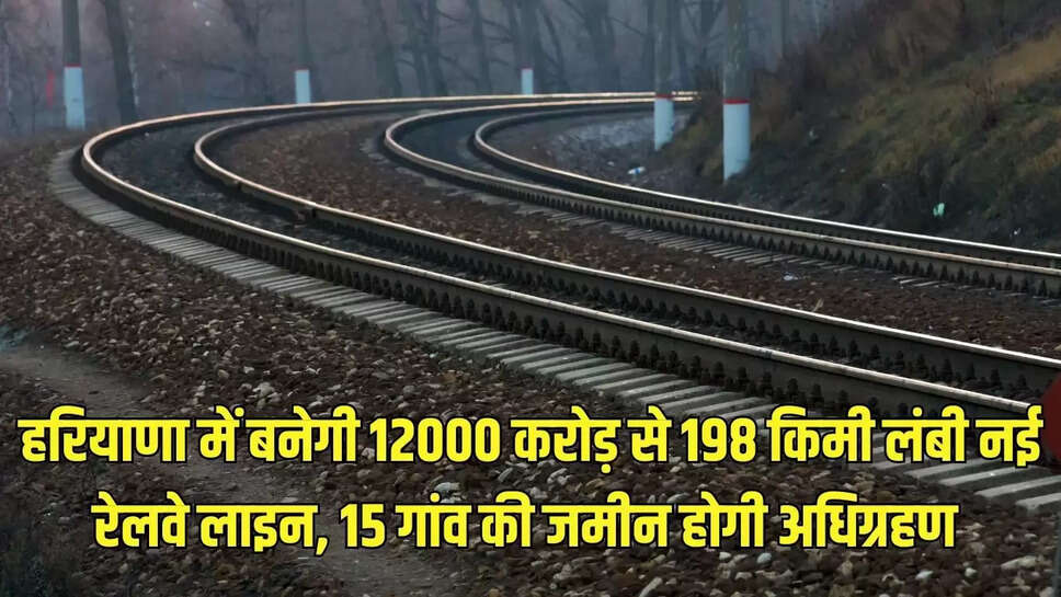 New Rail Line Haryana  हरियाणा में बनेगी 12 हजार करोड़ से 198 किमी लंबी नई रेलवे लाइन, 15 गांव की जमीन होगी अधिग्रहण 