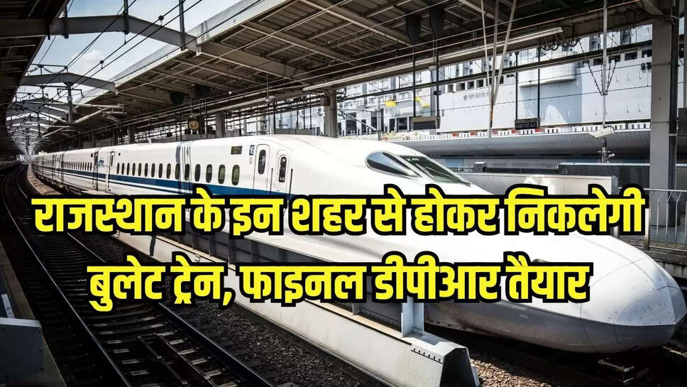 Bullet train corridor : राजस्थान के इन शहर से होकर निकलेगी बुलेट ट्रेन, फाइनल डीपीआर तैयार