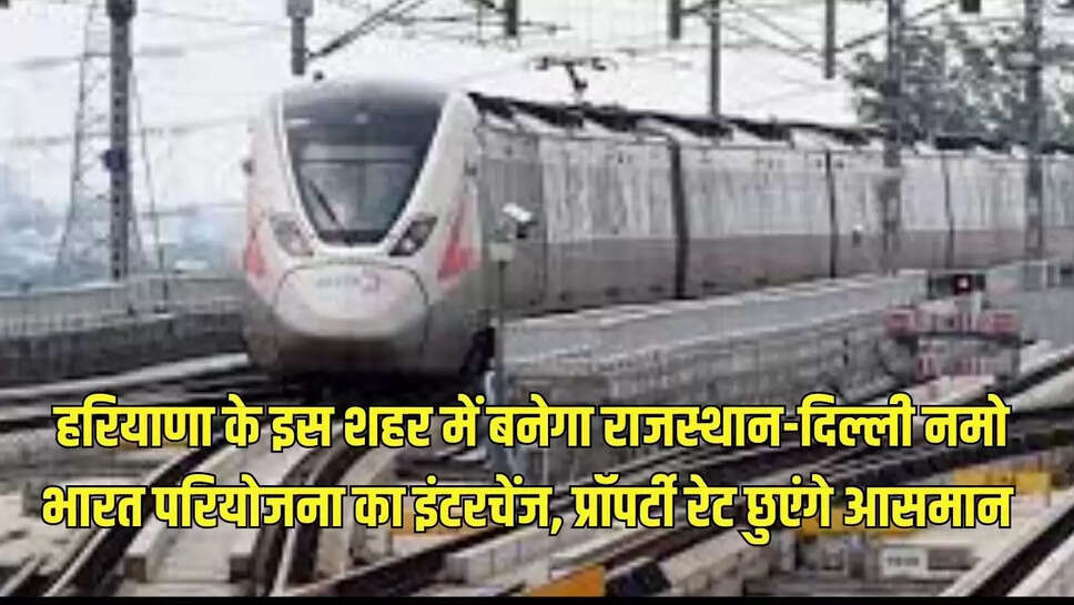 Namo India Project : हरियाणा के इस शहर में बनेगा राजस्थान-दिल्ली नमो भारत परियोजना का इंटरचेंज, प्रॉपर्टी रेट छुएंगे आसमान 