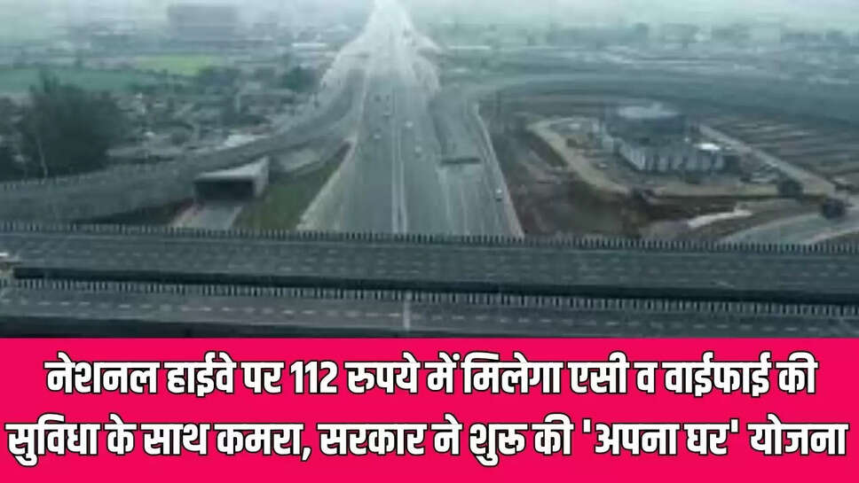 नेशनल हाईवे पर 112 रुपये में मिलेगा एसी व वाईफाई की सुविधा के साथ कमरा, सरकार ने शुरू की 'अपना घर' योजना 