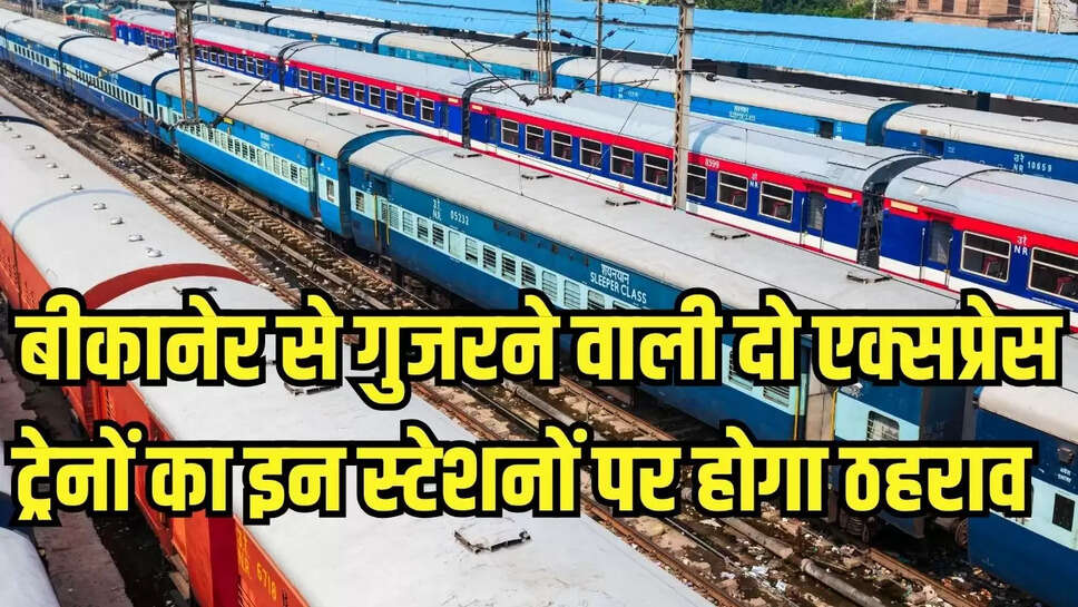 Bikaner Rail News : बीकानेर से गुजरने वाली दो एक्सप्रेस ट्रेनों का इन स्टेशनों पर होगा ठहराव  