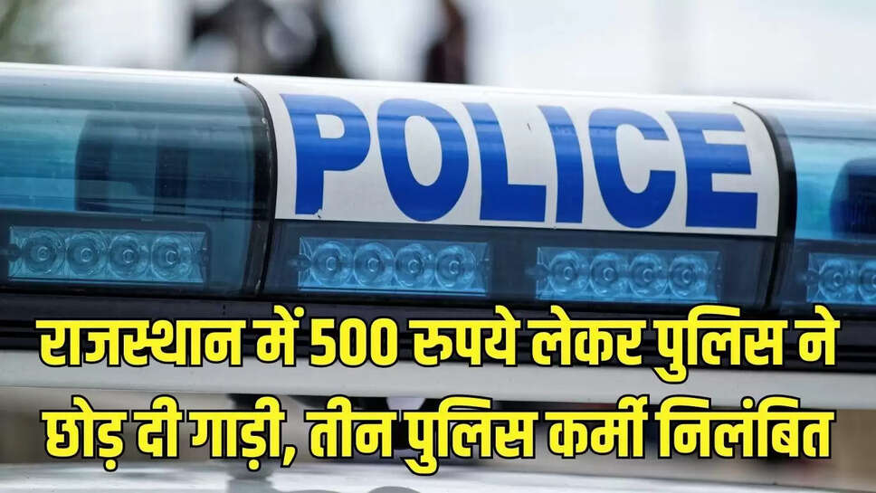 Rajasthan : राजस्थान में 500 रुपये लेकर पुलिस ने छोड़ दी गाड़ी, तीन पुलिस कर्मी निलंबित
