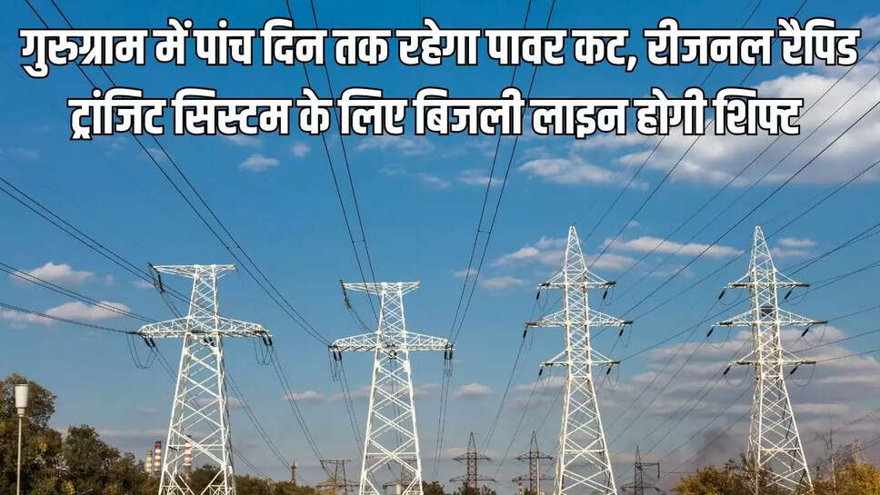 power cut : गुरुग्राम में पांच दिन तक रहेगा पावर कट, रीजनल रैपिड ट्रांजिट सिस्टम के लिए बिजली लाइन होगी शिफ्ट 