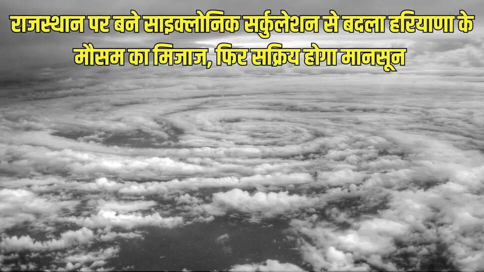 Weather Update : राजस्थान पर बने साइक्लोनिक सर्कुलेशन से बदला हरियाणा के मौसम का मिजाज, फिर सक्रिय होगा मानसून 