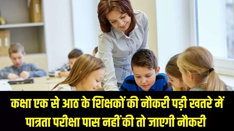 Teacher Eligibility Test : कक्षा एक से आठ के शिक्षकों की नौकरी पड़ी खतरे में, पात्रता परीक्षा पास नहीं की तो जाएगी नौकरी 