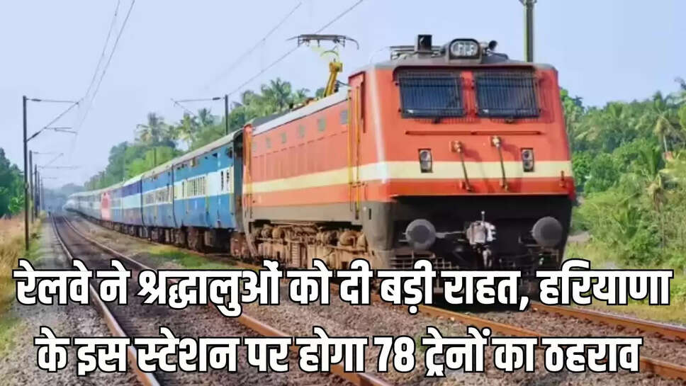 Haryana Train : रेलवे ने श्रद्धालुओं को दी बड़ी राहत, हरियाणा के इस स्टेशन पर होगा 78 ट्रेनों का ठहराव 